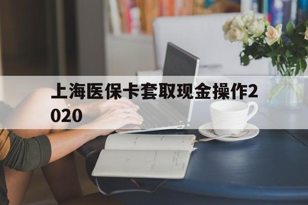 平湖最新上海医保卡套取现金操作2020方法分析(最方便真实的平湖上海医保卡套取现金操作2020年方法)