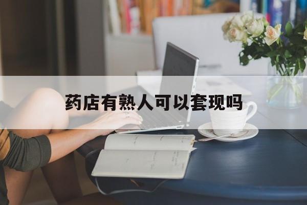 平湖最新药店有熟人可以套现吗方法分析(最方便真实的平湖药店有熟人可以套现吗现在方法)