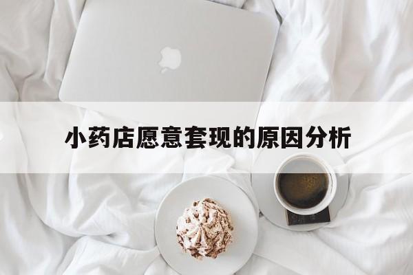 平湖最新小药店愿意套现的原因分析方法分析(最方便真实的平湖小药店愿意套现的原因分析怎么写方法)