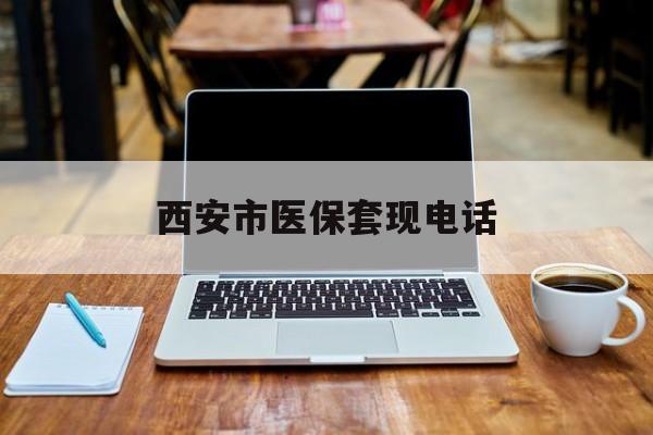平湖最新西安市医保套现电话方法分析(最方便真实的平湖西安市医保套现电话查询方法)