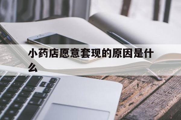 平湖最新小药店愿意套现的原因是什么方法分析(最方便真实的平湖小药店愿意套现的原因是什么呢方法)