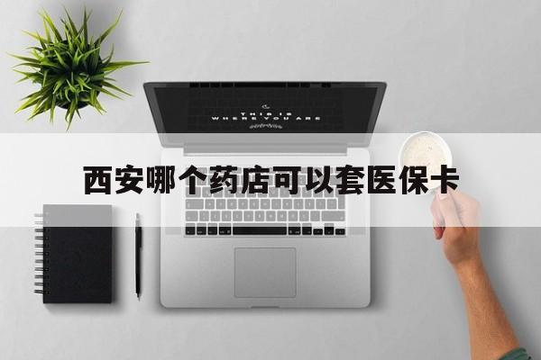 平湖最新西安哪个药店可以套医保卡方法分析(最方便真实的平湖西安市药店买药方法)