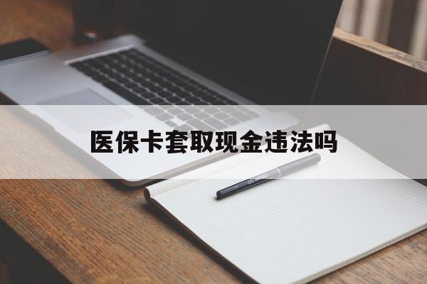 平湖最新医保卡套取现金违法吗方法分析(最方便真实的平湖医保卡套取现金违法吗怎么处理方法)