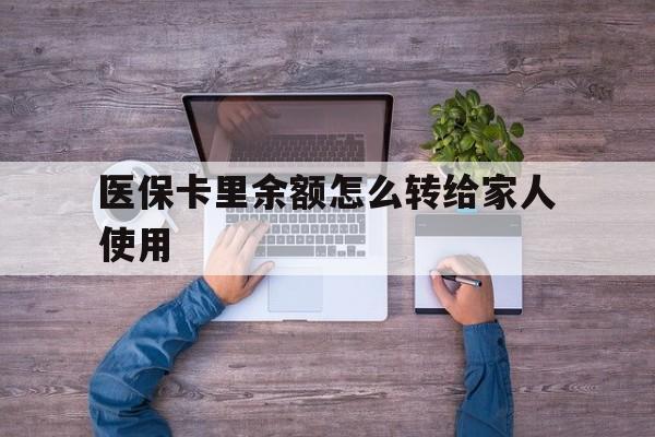 平湖最新医保卡里余额怎么转给家人使用方法分析(最方便真实的平湖医保卡余额如何转移给亲属方法)